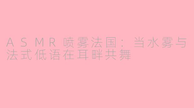 ASMR喷雾法国：当水雾与法式低语在耳畔共舞