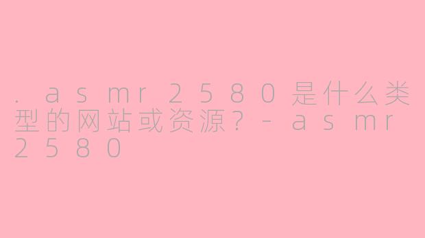 .asmr2580是什么类型的网站或资源？-asmr2580
