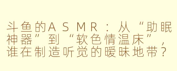 斗鱼的ASMR：从“助眠神器”到“软色情温床”，谁在制造听觉的暧昧地带？