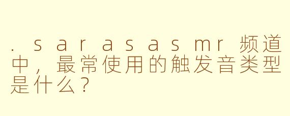 .sarasasmr频道中，最常使用的触发音类型是什么？
