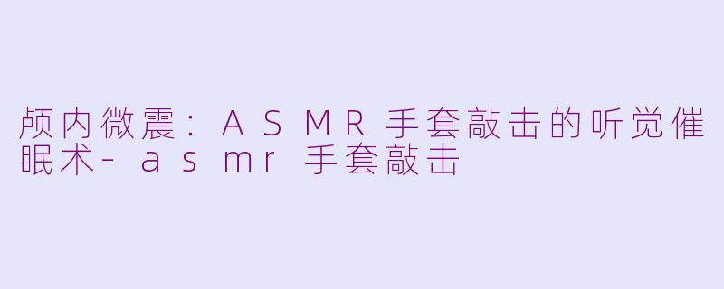 颅内微震：ASMR手套敲击的听觉催眠术-asmr手套敲击