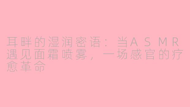 耳畔的湿润密语：当ASMR遇见面霜喷雾，一场感官的疗愈革命