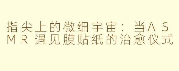 指尖上的微细宇宙：当ASMR遇见膜贴纸的治愈仪式