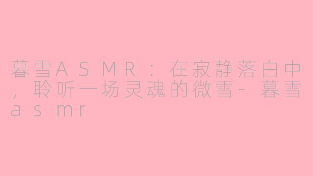 暮雪ASMR：在寂静落白中，聆听一场灵魂的微雪