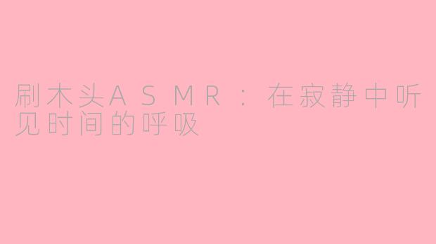 刷木头ASMR：在寂静中听见时间的呼吸