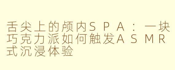 舌尖上的颅内SPA：一块巧克力派如何触发ASMR式沉浸体验