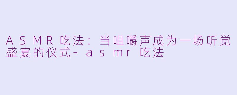 ASMR吃法：当咀嚼声成为一场听觉盛宴的仪式-asmr吃法