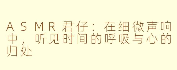 ASMR君仔:在细微声响中,听见时间的呼吸与心的归处