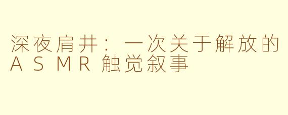 深夜肩井：一次关于解放的ASMR触觉叙事