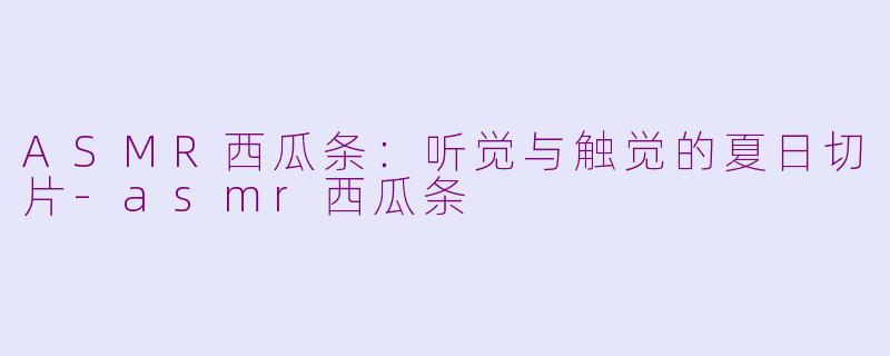 ASMR西瓜条:听觉与触觉的夏日切片-asmr西瓜条