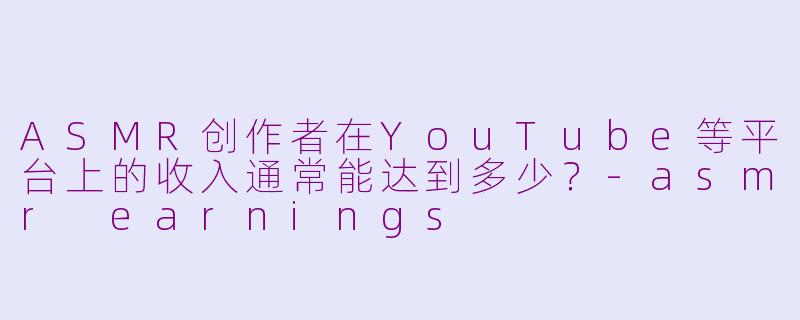 ASMR创作者在YouTube等平台上的收入通常能达到多少？