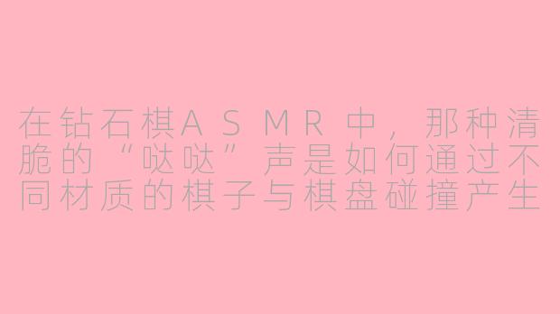 在钻石棋ASMR中,那种清脆的“哒哒”声是如何通过不同材质的棋子与棋盘碰撞产生的,并且为什么这种声音能让人感到极度解压?-钻石棋asmr