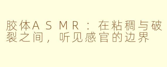 胶体ASMR:在粘稠与破裂之间,听见感官的边界