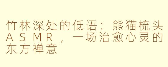 竹林深处的低语:熊猫梳头ASMR,一场治愈心灵的东方禅意