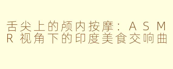 舌尖上的颅内按摩：ASMR视角下的印度美食交响曲