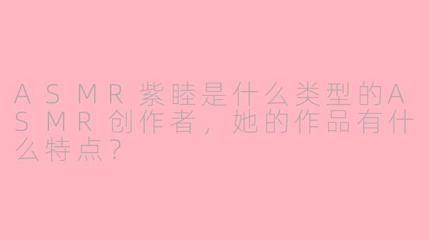 ASMR紫睦是什么类型的ASMR创作者,她的作品有什么特点?