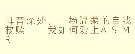 耳音深处，一场温柔的自我救赎——我如何爱上ASMR