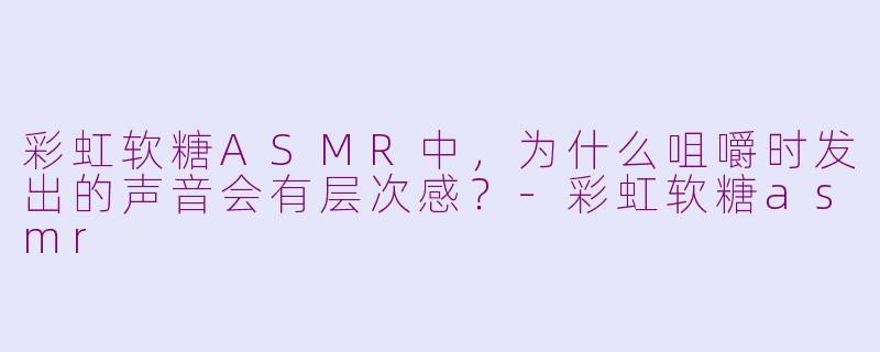 彩虹软糖ASMR中，为什么咀嚼时发出的声音会有层次感？