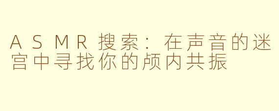 ASMR搜索：在声音的迷宫中寻找你的颅内共振