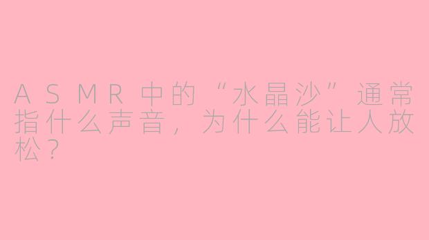 ASMR中的“水晶沙”通常指什么声音，为什么能让人放松？