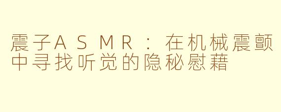 震子ASMR：在机械震颤中寻找听觉的隐秘慰藉