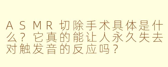 ASMR切除手术具体是什么?它真的能让人永久失去对触发音的反应吗?