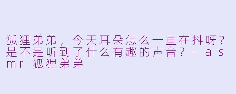狐狸弟弟，今天耳朵怎么一直在抖呀？是不是听到了什么有趣的声音？-asmr狐狸弟弟