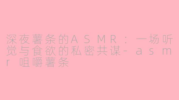 深夜薯条的ASMR:一场听觉与食欲的私密共谋-asmr咀嚼薯条