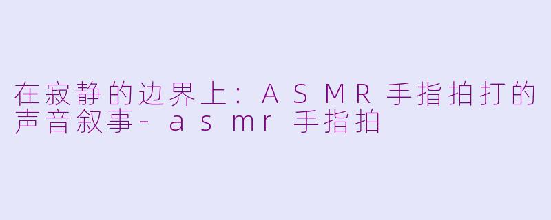 在寂静的边界上：ASMR手指拍打的声音叙事-asmr手指拍