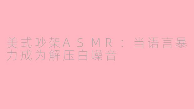 美式吵架ASMR：当语言暴力成为解压白噪音