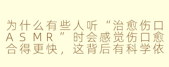 为什么有些人听“治愈伤口ASMR”时会感觉伤口愈合得更快，这背后有科学依据吗？