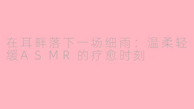 在耳畔落下一场细雨：温柔轻缓ASMR的疗愈时刻