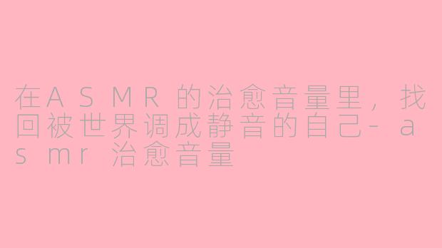 在ASMR的治愈音量里,找回被世界调成静音的自己-asmr治愈音量