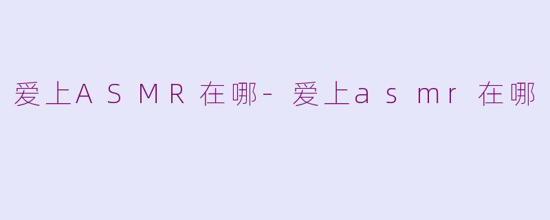 爱上ASMR在哪-爱上asmr在哪