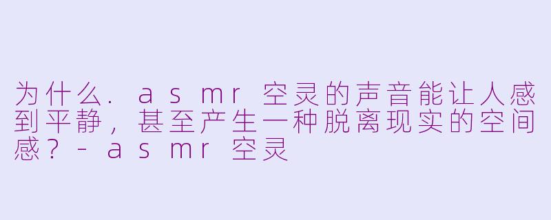 为什么.asmr空灵的声音能让人感到平静,甚至产生一种脱离现实的空间感?-asmr空灵