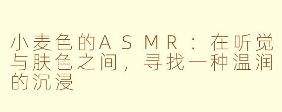小麦色的ASMR:在听觉与肤色之间,寻找一种温润的沉浸