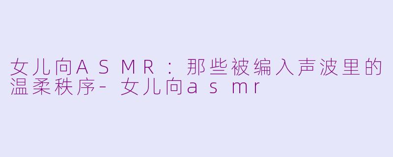 女儿向ASMR：那些被编入声波里的温柔秩序
