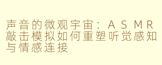 声音的微观宇宙:ASMR敲击模拟如何重塑听觉感知与情感连接