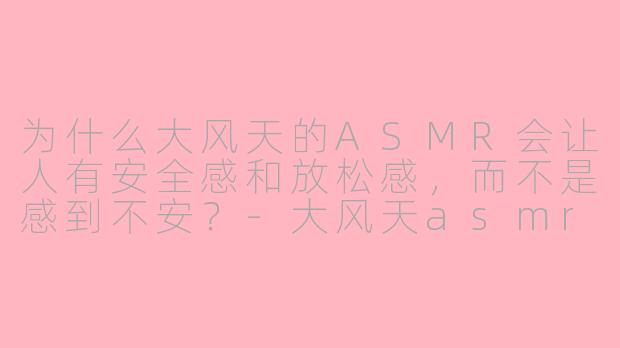 为什么大风天的ASMR会让人有安全感和放松感，而不是感到不安？