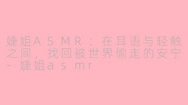 婕姐ASMR：在耳语与轻触之间，找回被世界偷走的安宁-婕姐asmr