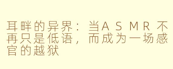 耳畔的异界:当ASMR不再只是低语,而成为一场感官的越狱