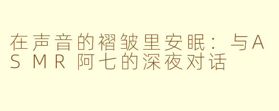 在声音的褶皱里安眠：与ASMR阿七的深夜对话