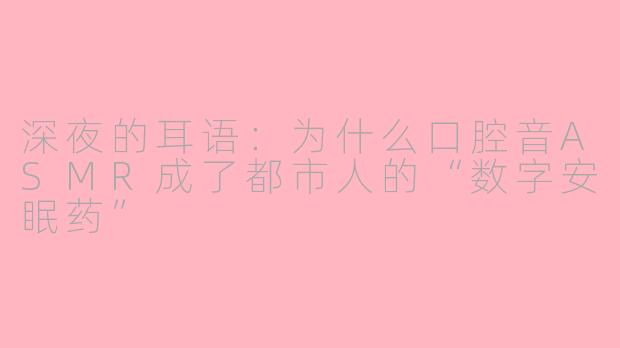 深夜的耳语:为什么口腔音ASMR成了都市人的“数字安眠药”