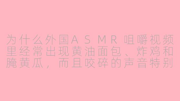 为什么外国ASMR咀嚼视频里经常出现黄油面包、炸鸡和腌黄瓜，而且咬碎的声音特别清脆？-asmr咀嚼外国