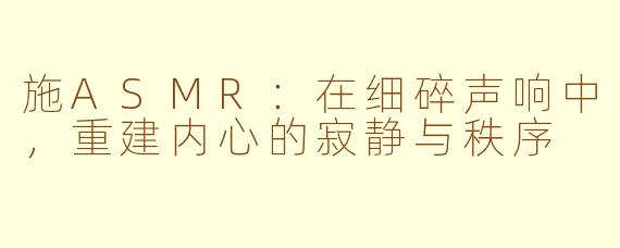 施ASMR：在细碎声响中，重建内心的寂静与秩序