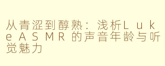 从青涩到醇熟：浅析LukeASMR的声音年龄与听觉魅力