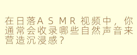 在日落ASMR视频中，你通常会收录哪些自然声音来营造沉浸感？