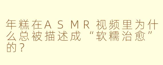 年糕在ASMR视频里为什么总被描述成“软糯治愈”的？