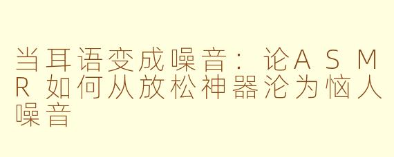 当耳语变成噪音：论ASMR如何从放松神器沦为恼人噪音