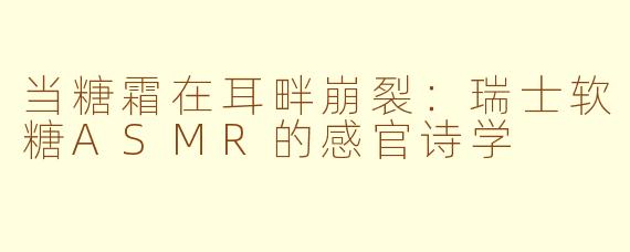 当糖霜在耳畔崩裂:瑞士软糖ASMR的感官诗学